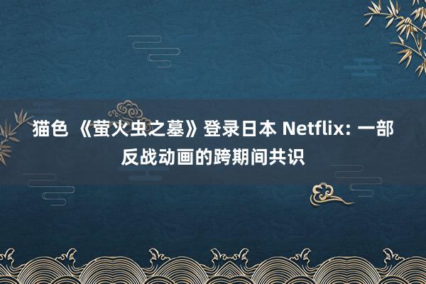 猫色 《萤火虫之墓》登录日本 Netflix: 一部反战动画的跨期间共识