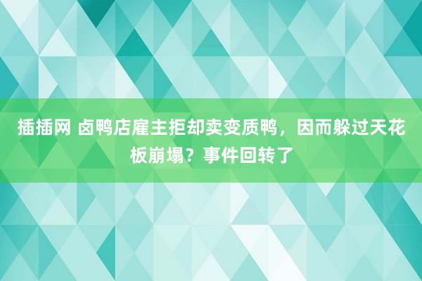 插插网 卤鸭店雇主拒却卖变质鸭，因而躲过天花板崩塌？事件回转了
