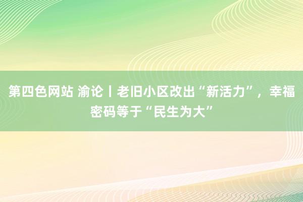 第四色网站 渝论丨老旧小区改出“新活力”，幸福密码等于“民生为大”