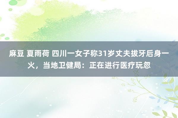麻豆 夏雨荷 四川一女子称31岁丈夫拔牙后身一火，当地卫健局：正在进行医疗玩忽