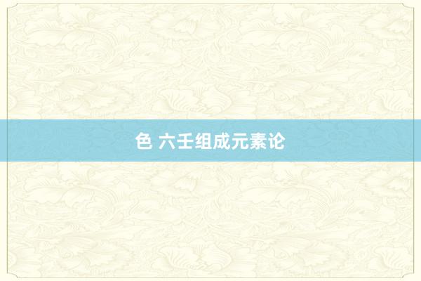 色 六壬组成元素论
