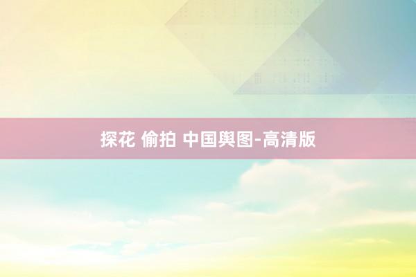 探花 偷拍 中国舆图-高清版