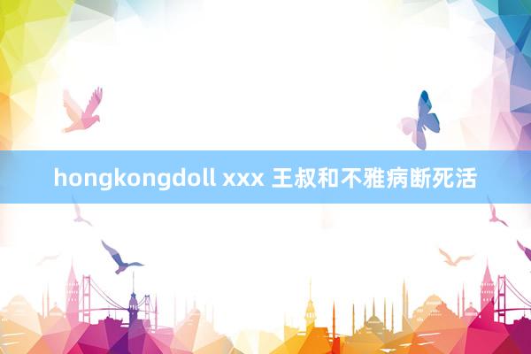 hongkongdoll xxx 王叔和不雅病断死活