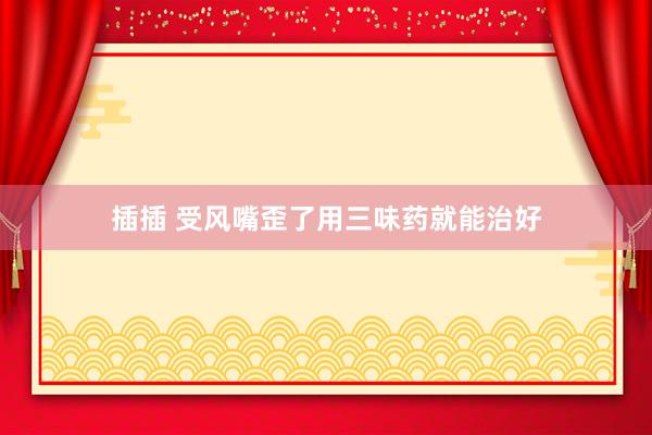 插插 受风嘴歪了用三味药就能治好