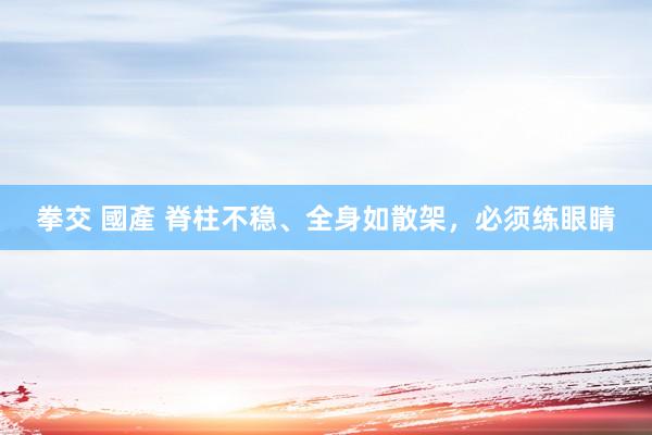 拳交 國產 脊柱不稳、全身如散架，必须练眼睛