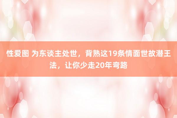 性爱图 为东谈主处世，背熟这19条情面世故潜王法，让你少走20年弯路