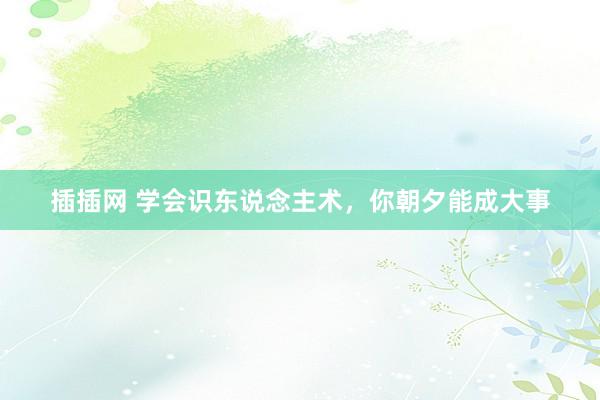 插插网 学会识东说念主术，你朝夕能成大事