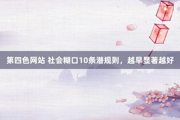第四色网站 社会糊口10条潜规则，越早显著越好