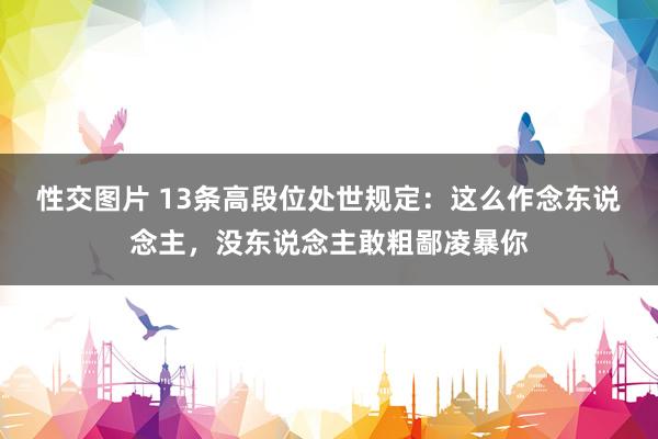性交图片 13条高段位处世规定：这么作念东说念主，没东说念主敢粗鄙凌暴你