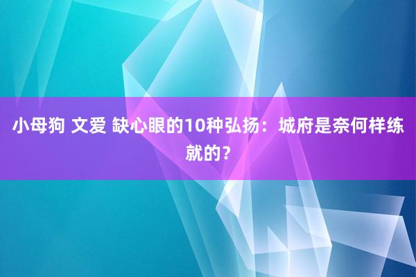 小母狗 文爱 缺心眼的10种弘扬：城府是奈何样练就的？