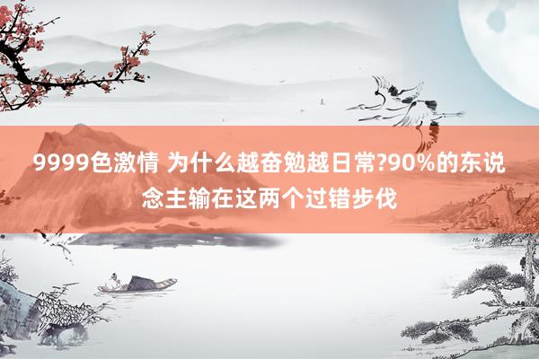 9999色激情 为什么越奋勉越日常?90%的东说念主输在这两个过错步伐