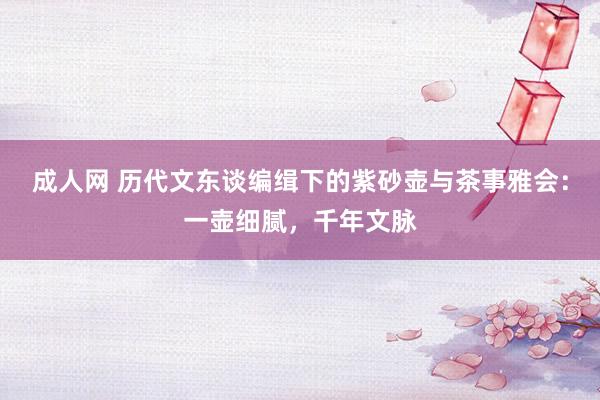 成人网 历代文东谈编缉下的紫砂壶与茶事雅会：一壶细腻，千年文脉