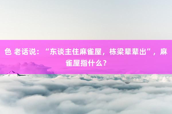 色 老话说：“东谈主住麻雀屋，栋梁辈辈出”，麻雀屋指什么？