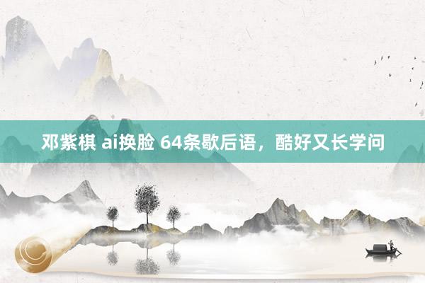 邓紫棋 ai换脸 64条歇后语，酷好又长学问