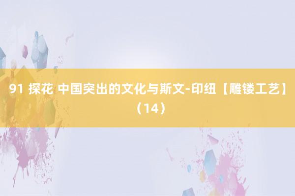 91 探花 中国突出的文化与斯文-印纽【雕镂工艺】（14）