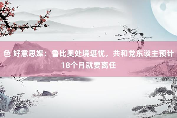 色 好意思媒：鲁比奥处境堪忧，共和党东谈主预计18个月就要离任