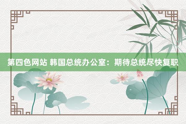 第四色网站 韩国总统办公室：期待总统尽快复职