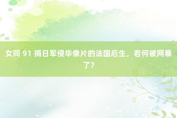 女同 91 捐日军侵华像片的法国后生，若何被网暴了？
