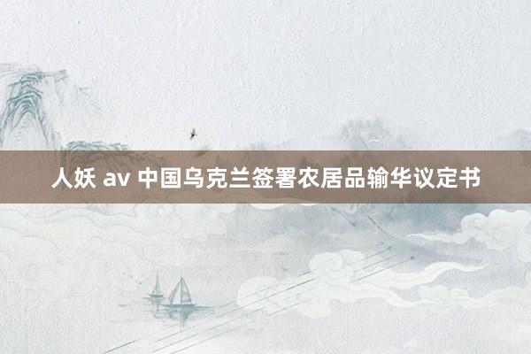 人妖 av 中国乌克兰签署农居品输华议定书