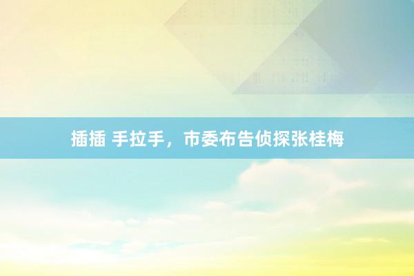 插插 手拉手，市委布告侦探张桂梅
