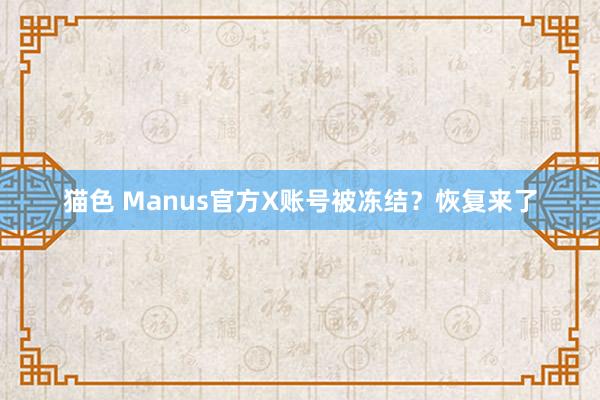 猫色 Manus官方X账号被冻结？恢复来了