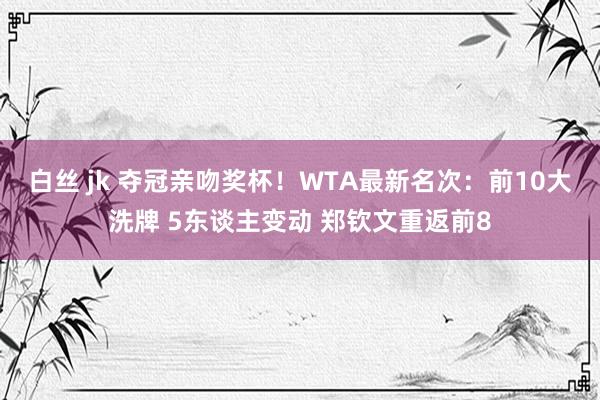 白丝 jk 夺冠亲吻奖杯！WTA最新名次：前10大洗牌 5东谈主变动 郑钦文重返前8