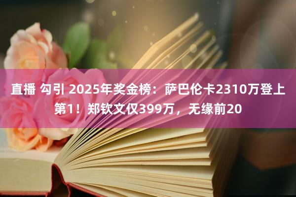 直播 勾引 2025年奖金榜：萨巴伦卡2310万登上第1！郑钦文仅399万，无缘前20