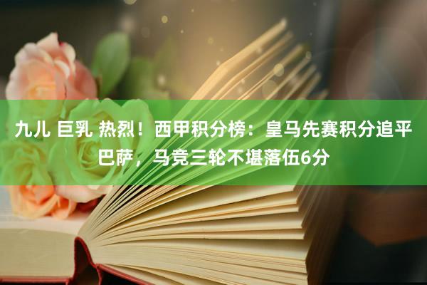 九儿 巨乳 热烈！西甲积分榜：皇马先赛积分追平巴萨，马竞三轮不堪落伍6分