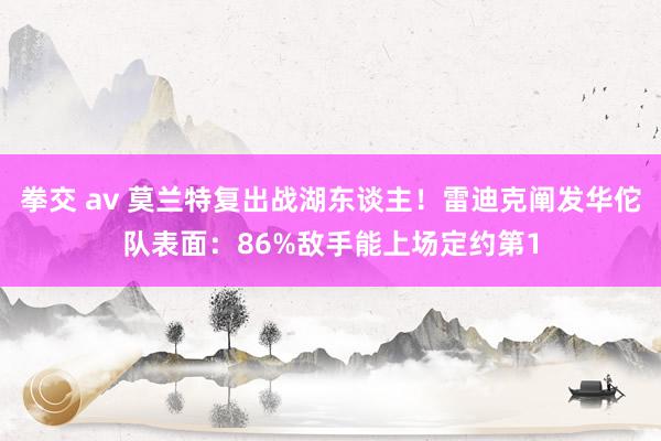 拳交 av 莫兰特复出战湖东谈主！雷迪克阐发华佗队表面：86%敌手能上场定约第1