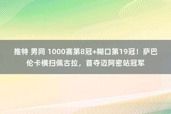 推特 男同 1000赛第8冠+糊口第19冠！萨巴伦卡横扫佩古拉，首夺迈阿密站冠军